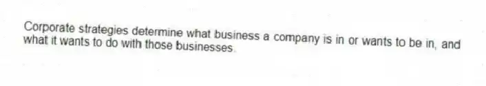 Corporate strategies determine what business a company is in or wants to be in, and what it wants to do with those businesses.