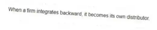 When a firm integrates backward, it becomes its own distributor.