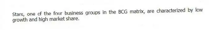 Stars, one of the four business groups in the BCG matrix, are characterized by low growth and high market share.