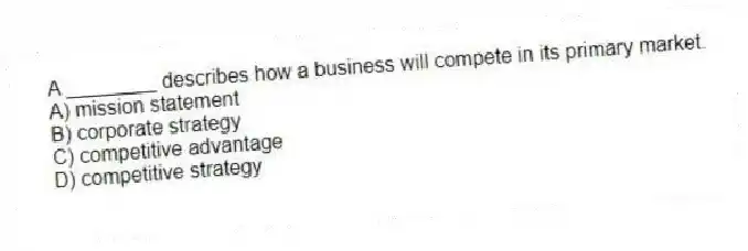 A ________ describes how a business will compete in its primary market.
A) mission statement
B) corporate strategy
C) competitive advantage
D) competitive strategy