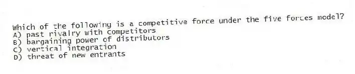 Which of the following is a competitive force under the five forces model?
A) past rivalry with competitors
B) bargaining power of distributors
C) vertical integration
D) threat of new entrants