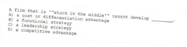A firm that is '"stuck in the middle'" cannot develop ________.
A) a cost or differentiation advantage
B) a functional strategy
C) a leadership strategy
D) a competitive advantage