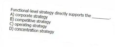 Functional-level strategy directly supports the ________.
A) corporate strategy
B) competitive strategy
C) operating strategy
D) concentration strategy