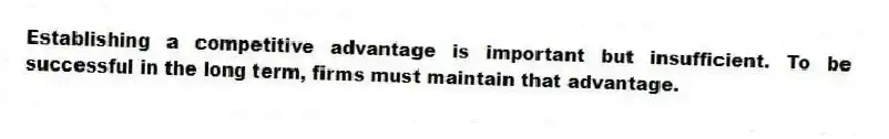 Establishing a competitive advantage is important but insufficient. To be successful in the long term, firms must maintain that advantage.