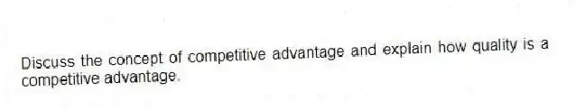Discuss the concept of competitive advantage and explain how quality is a competitive advantage.