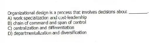 Organizational design is a process that involves decisions about ________.
A) work specialization and cost-leadership
B) chain of command and span of control
C) centralization and differentiation
D) departmentalization and diversification
