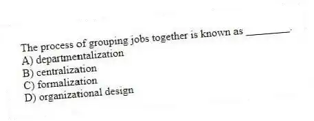 The process of grouping jobs together is known as ________.
A) departmentalization
B) centralization
C) formalization
D) organizational design