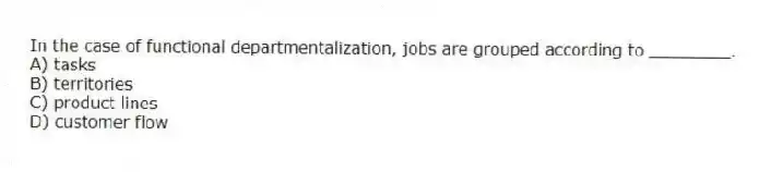 In the case of functional departmentalization, jobs are grouped according to ________.
A) tasks
B) territories
C) product lines
D) customer flow