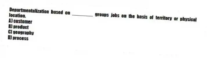 Departmentalization based on ________ groups jobs on the basis of territory or physical location.
A) customer
B) product
C) geography
D) process