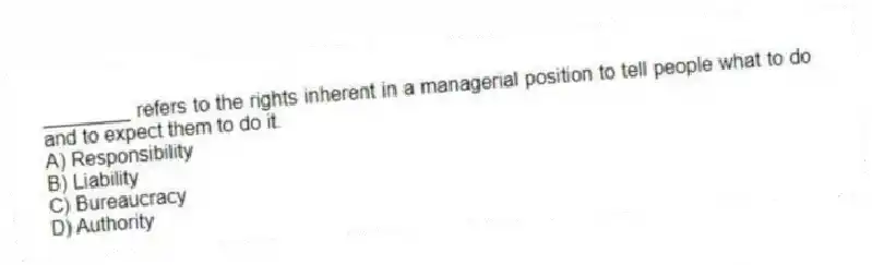________ refers to the rights inherent in a managerial position to tell people what to do and to expect them to do it.
A) Responsibility
B) Liability
C) Bureaucracy
D) Authority