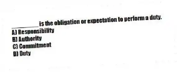 ________ is the obligation or expectation to perform a duty.
A) Responsibility
B) Authority
C) Commitment
D) Duty
