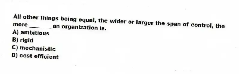 All other things being equal, the wider or larger the span of control, the more ________ an organization is.
A) ambitious
B) rigid
C) mechanistic
D) cost efficient