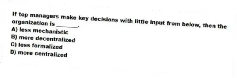 If top managers make key decisions with little input from below, then the organization is ________.
A) less mechanistic
B) more decentralized
C) less formalized
D) more centralized