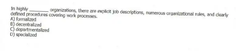 In highly ________ organizations, there are explicit job descriptions, numerous organizational rules, and clearly defined procedures covering work processes.
A) formalized
B) decentralized
C) departmentalized
D) specialized