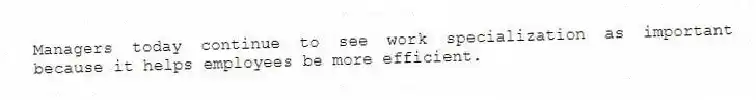 Managers today continue to see work specialization as important because it helps employees be more efficient.