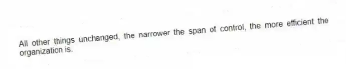 All other things unchanged, the narrower the span of control, the more efficient the organization is.