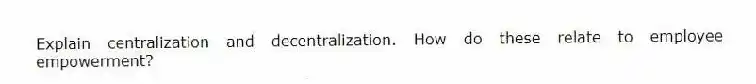 Explain centralization and decentralization. How do these relate to employee empowerment?