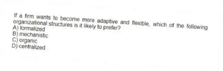 If a firm wants to become more adaptive and flexible, which of the following organizational structures is it likely to prefer?
A) formalized
B) mechanistic
C) organic
D) centralized