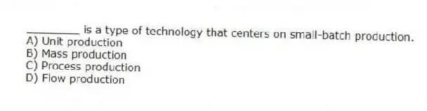 ________ is a type of technology that centers on small-batch production.
A) Unit production
B) Mass production
C) Process production
D) Flow production
