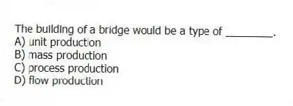 The building of a bridge would be a type of ________.
A) unit production
B) mass production
C) process production
D) flow production
