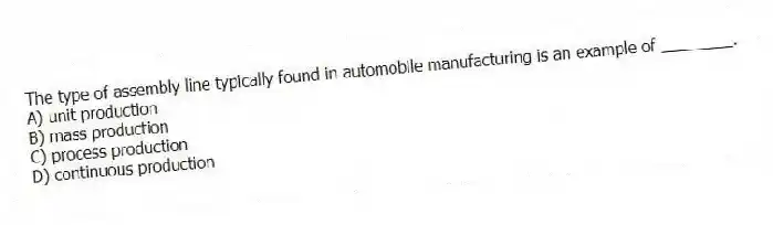 The type of assembly line typically found in automobile manufacturing is an example of ________.
A) unit production
B) mass production
C) process production
D) continuous production
