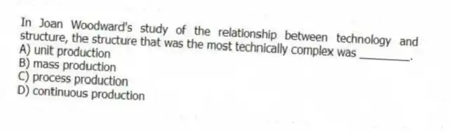 In Joan Woodward's study of the relationship between technology and structure, the structure that was the most technically complex was ________.
A) unit production
B) mass production
C) process production
D) continuous production