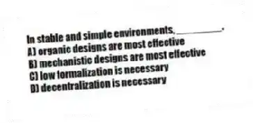In stable and simple environments, ________.
A) organic designs are most effective
B) mechanistic designs are most effective
C) low formalization is necessary
D) decentralization is necessary