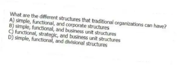 What are the different structures that traditional organizations can have?
A) simple, functional, and corporate structures
B) simple, functional, and business unit structures
C) functional, strategic, and business unit structures
D) simple, functional, and divisional structures