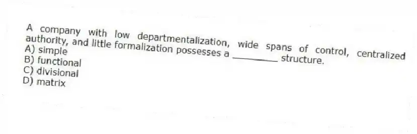 A company with low departmentalization, wide spans of control, centralized authority, and little formalization possesses a ________ structure.
A) simple
B) functional
C) divisional
D) matrix
