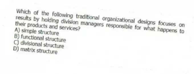 Which of the following traditional organizational designs focuses on results by holding division managers responsible for what happens to their products and services?
A) simple structure
B) functional structure
C) divisional structure
D) matrix structure