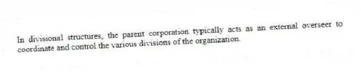 In divisional structures, the parent corporation typically acts as an external overseer to coordinate and control the various divisions of the organization.