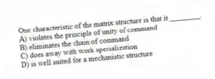 One characteristic of the matrix structure is that it ________.
A) violates the principle of unity of command
B) eliminates the chain of command
C) does away with work specialization
D) is well suited for a mechanistic structure