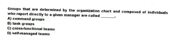 Groups that are determined by the organization chart and composed of individuals who report directly to a given manager are called ________.
A) command groups
B) task groups
C) cross-functional teams
D) self-managed teams
