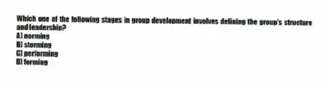 Which one of the following stages in group development involves defining the group's structure and leadership?
A) norming
B) storming
C) performing
D) forming