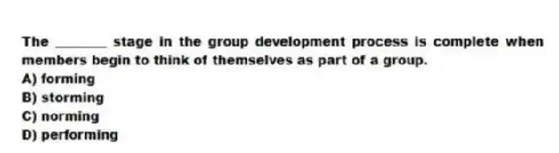 The ________ stage in the group development process is complete when members begin to think of themselves as part of a group.
A) forming
B) storming
C) norming
D) performing