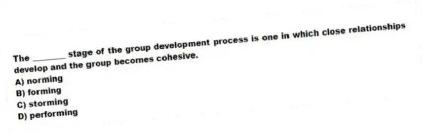 The ________ stage of the group development process is one in which close relationships develop and the group becomes cohesive.
A) norming
B) forming
C) storming
D) performing