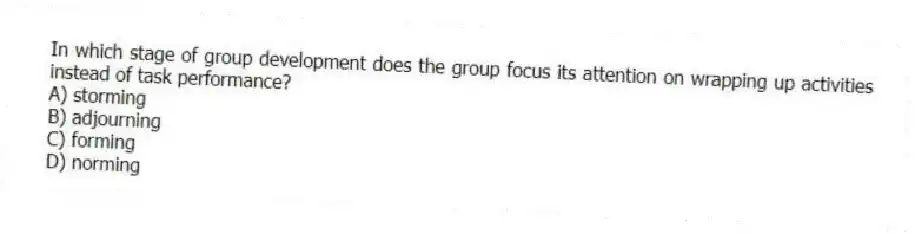In which stage of group development does the group focus its attention on wrapping up activities instead of task performance?
A) storming
B) adjourning
C) forming
D) norming