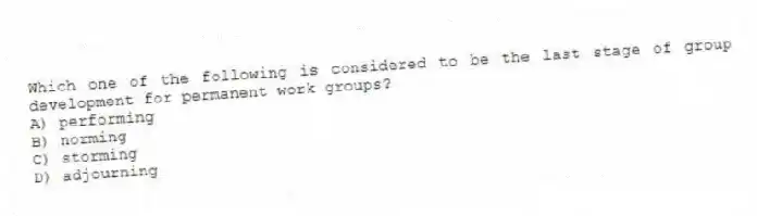Which one of the following is considered to be the last stage of group development for permanent work groups?
A) performing
B) norming
C) storming
D) adjourning
