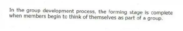 In the group development process, the forming stage is complete when members begin to think of themselves as part of a group.