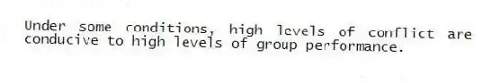 Under some conditions, high levels of conflict are conducive to high levels of group performance.