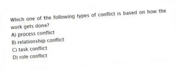 Which one of the following types of conflict is based on how the work gets done?
A) process conflict
B) relationship conflict
C) task conflict
D) role conflict