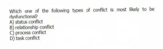 Which one of the following types of conflict is most likely to be dysfunctional?
A) status conflict
B) relationship conflict
C) process conflict
D) task conflict