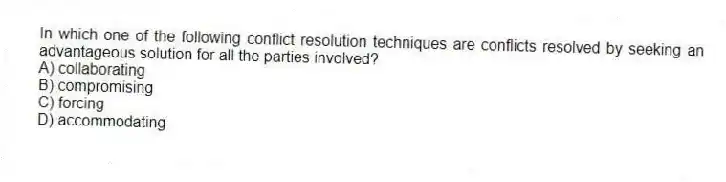 In which one of the following conflict resolution techniques are conflicts resolved by seeking an advantageous solution for all the parties involved?
A) collaborating
B) compromising
C) forcing
D) accommodating
