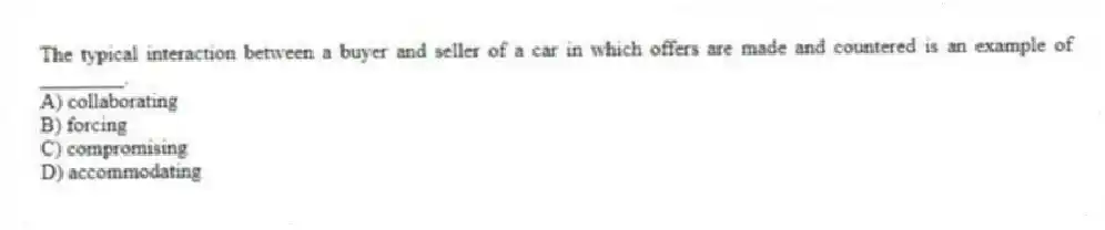 The typical interaction between a buyer and seller of a car in which offers are made and countered is an example of ________.
A) collaborating
B) forcing
C) compromising
D) accommodating