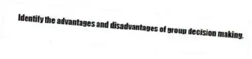 Identify the advantages and disadvantages of group decision making.