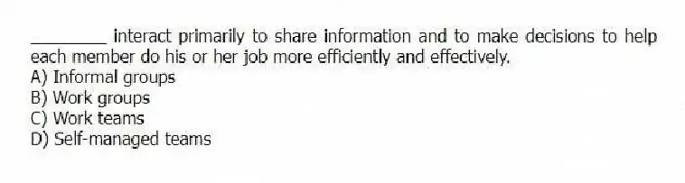________ interact primarily to share information and to make decisions to help each member do his or her job more efficiently and effectively.
A) Informal groups
B) Work groups
C) Work teams
D) Self-managed teams