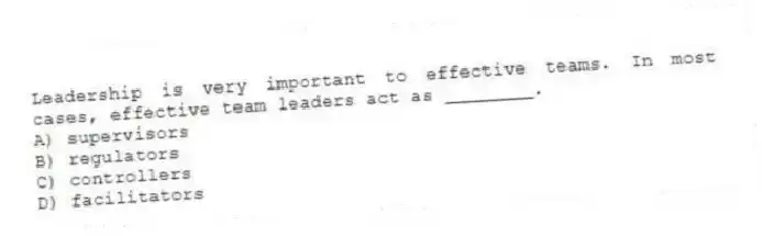 Leadership is very important to effective teams. In most cases, effective team leaders act as ________.
A) supervisors
B) regulators
C) controllers
D) facilitators