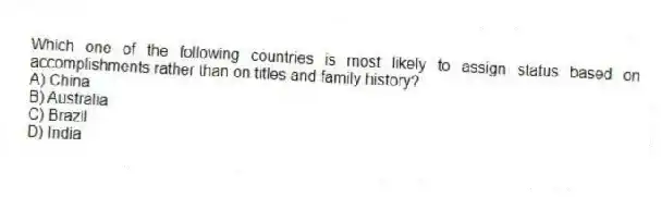 Which one of the following countries is most likely to assign status based on accomplishments rather than on titles and family history?
A) China
B) Australia
C) Brazil
D) India