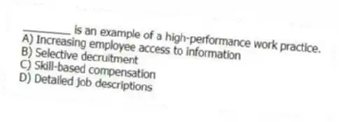 ________ is an example of a high-performance work practice.
A) Increasing employee access to information
B) Selective decruitment
C) Skill-based compensation
D) Detailed job descriptions