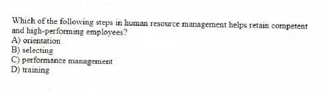 Which of the following steps in human resource management helps retain competent and high-performing employees?
A) orientation
B) selecting
C) performance management
D) training